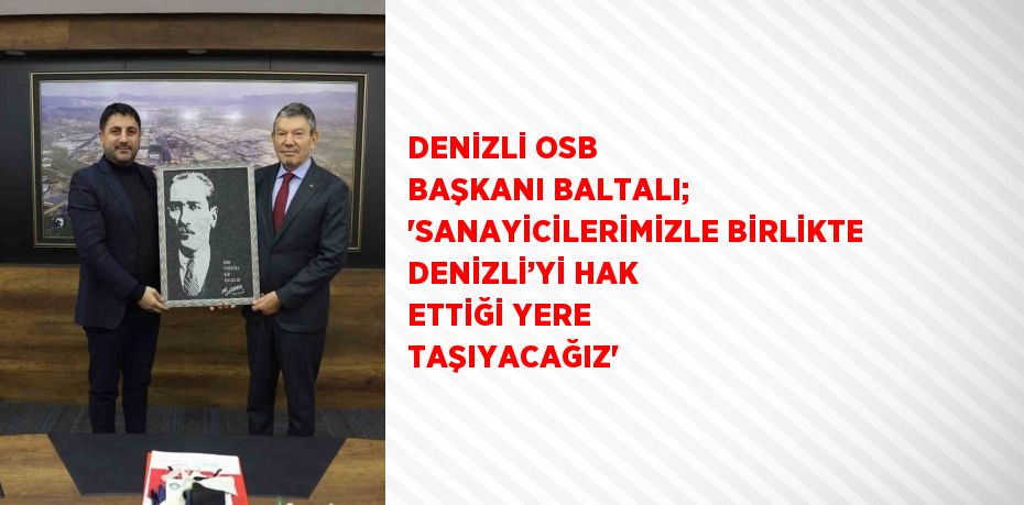 DENİZLİ OSB BAŞKANI BALTALI; 'SANAYİCİLERİMİZLE BİRLİKTE DENİZLİ’Yİ HAK ETTİĞİ YERE TAŞIYACAĞIZ'