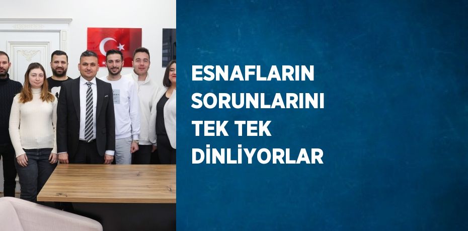 ESNAFLARIN SORUNLARINI TEK TEK DİNLİYORLAR