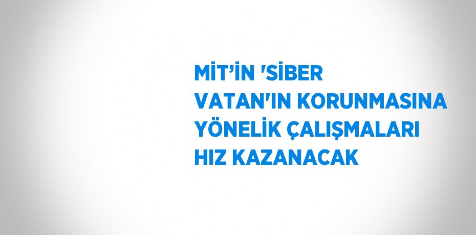 MİT’İN 'SİBER VATAN'IN KORUNMASINA YÖNELİK ÇALIŞMALARI HIZ KAZANACAK