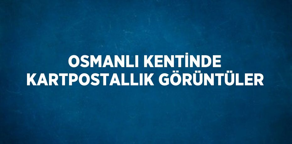 OSMANLI KENTİNDE KARTPOSTALLIK GÖRÜNTÜLER