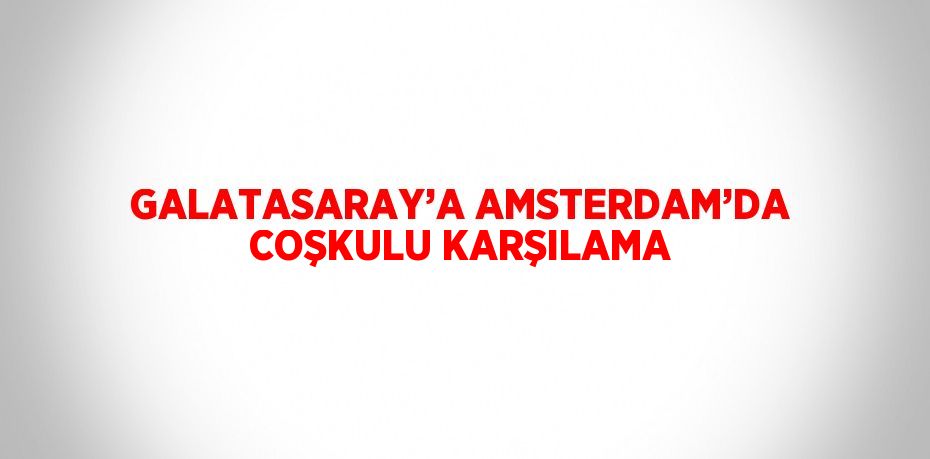 GALATASARAY’A AMSTERDAM’DA COŞKULU KARŞILAMA