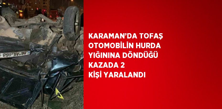 KARAMAN’DA TOFAŞ OTOMOBİLİN HURDA YIĞININA DÖNDÜĞÜ KAZADA 2 KİŞİ YARALANDI