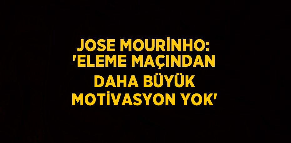 JOSE MOURİNHO: 'ELEME MAÇINDAN DAHA BÜYÜK MOTİVASYON YOK'