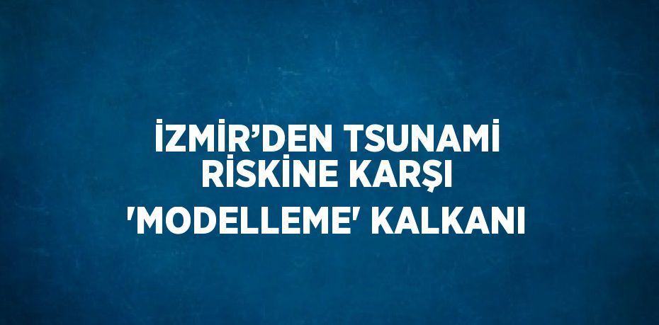 İZMİR’DEN TSUNAMİ RİSKİNE KARŞI 'MODELLEME' KALKANI