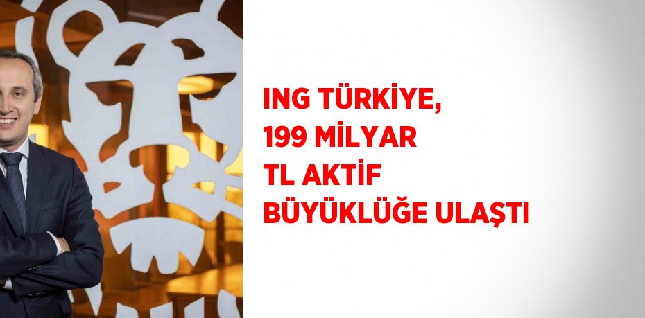 ING TÜRKİYE, 199 MİLYAR TL AKTİF BÜYÜKLÜĞE ULAŞTI