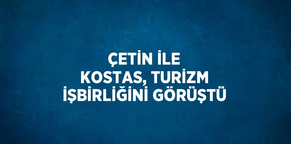 ÇETİN İLE KOSTAS, TURİZM İŞBİRLİĞİNİ GÖRÜŞTÜ