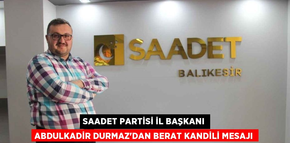 SAADET PARTİSİ İL BAŞKANI ABDULKADİR DURMAZ’DAN BERAT KANDİLİ MESAJI