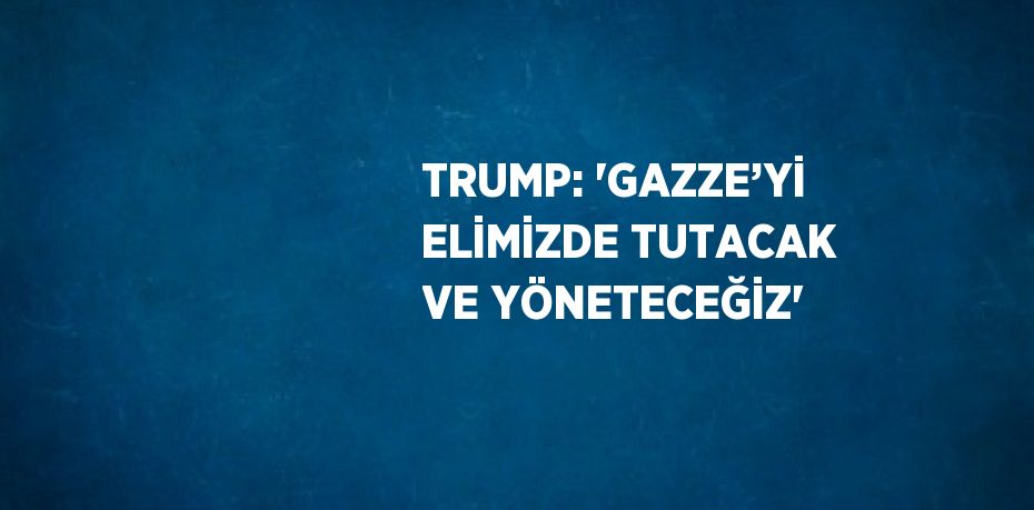 TRUMP: 'GAZZE’Yİ ELİMİZDE TUTACAK VE YÖNETECEĞİZ'