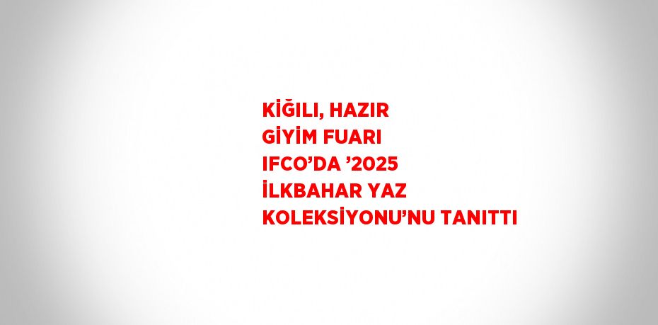 KİĞILI, HAZIR GİYİM FUARI IFCO’DA ’2025 İLKBAHAR YAZ KOLEKSİYONU’NU TANITTI