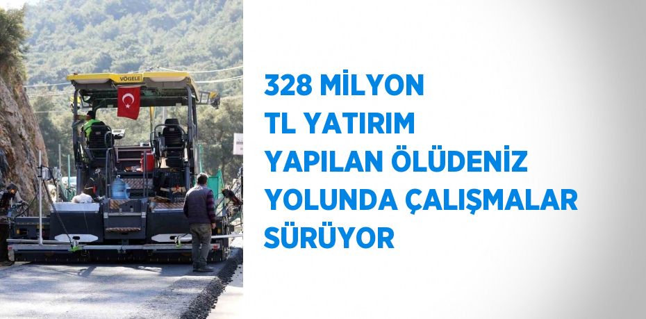 328 MİLYON TL YATIRIM YAPILAN ÖLÜDENİZ YOLUNDA ÇALIŞMALAR SÜRÜYOR
