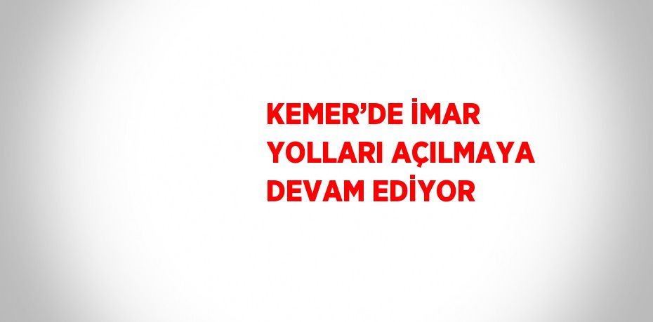 KEMER’DE İMAR YOLLARI AÇILMAYA DEVAM EDİYOR