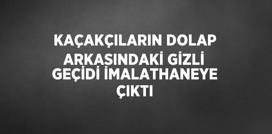 KAÇAKÇILARIN DOLAP ARKASINDAKİ GİZLİ GEÇİDİ İMALATHANEYE ÇIKTI