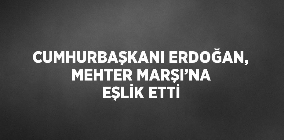 CUMHURBAŞKANI ERDOĞAN, MEHTER MARŞI’NA EŞLİK ETTİ