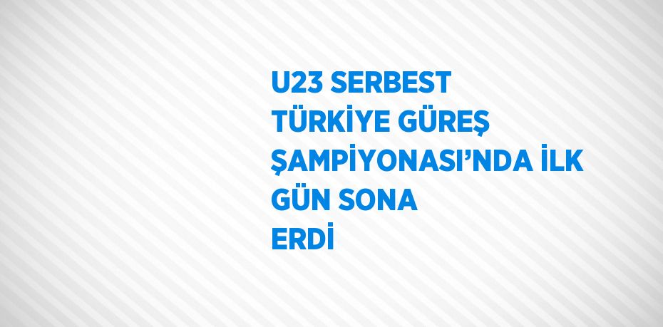 U23 SERBEST TÜRKİYE GÜREŞ ŞAMPİYONASI’NDA İLK GÜN SONA ERDİ