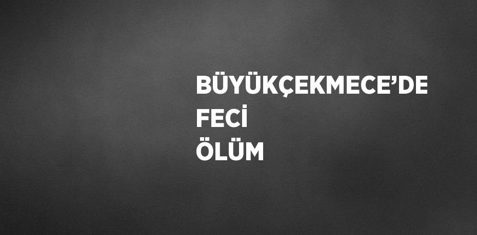 BÜYÜKÇEKMECE’DE FECİ ÖLÜM