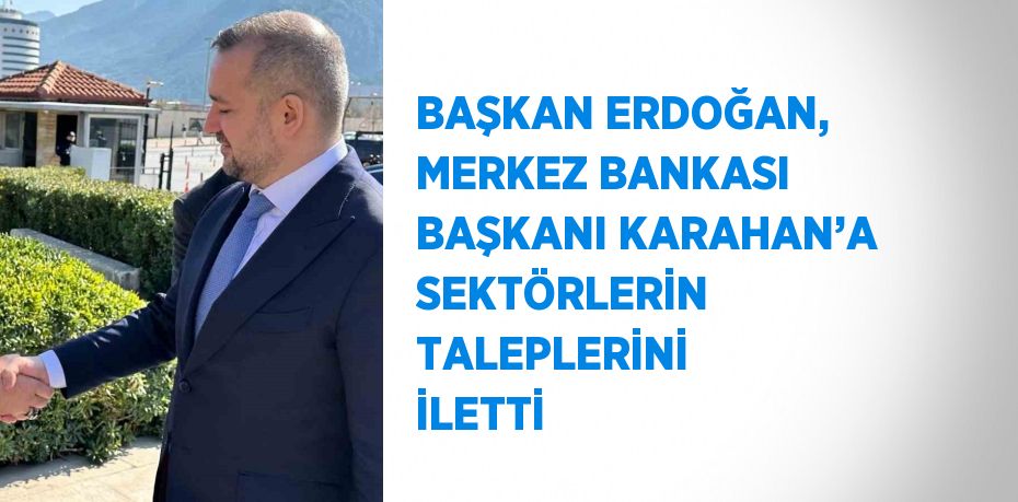 BAŞKAN ERDOĞAN, MERKEZ BANKASI BAŞKANI KARAHAN’A SEKTÖRLERİN TALEPLERİNİ İLETTİ
