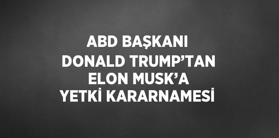 ABD BAŞKANI DONALD TRUMP’TAN ELON MUSK’A YETKİ KARARNAMESİ