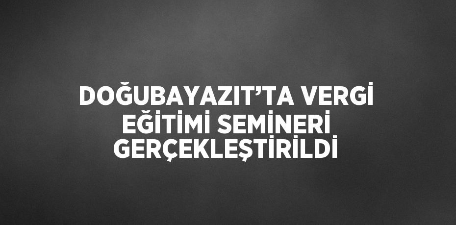 DOĞUBAYAZIT’TA VERGİ EĞİTİMİ SEMİNERİ GERÇEKLEŞTİRİLDİ