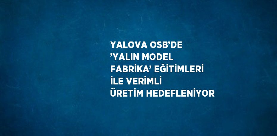 YALOVA OSB’DE ’YALIN MODEL FABRİKA’ EĞİTİMLERİ İLE VERİMLİ ÜRETİM HEDEFLENİYOR