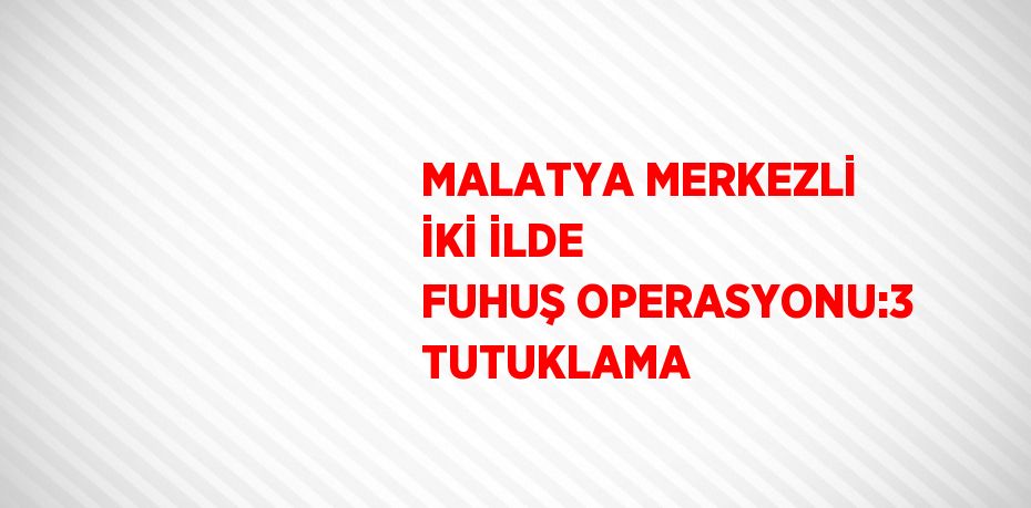 MALATYA MERKEZLİ İKİ İLDE FUHUŞ OPERASYONU:3 TUTUKLAMA