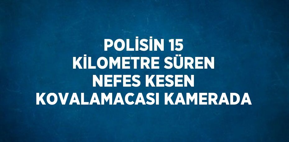 POLİSİN 15 KİLOMETRE SÜREN NEFES KESEN KOVALAMACASI KAMERADA