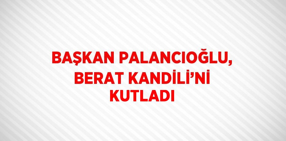 BAŞKAN PALANCIOĞLU, BERAT KANDİLİ’Nİ KUTLADI