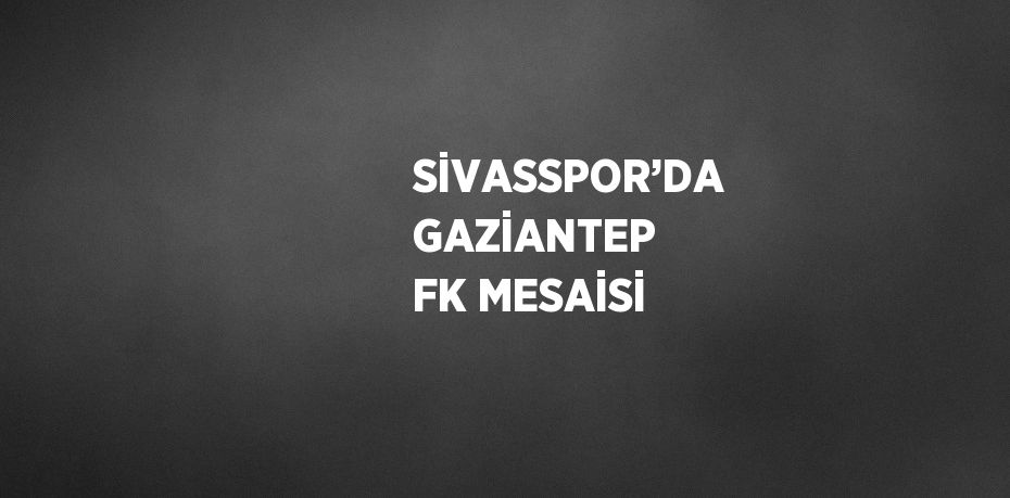 SİVASSPOR’DA GAZİANTEP FK MESAİSİ