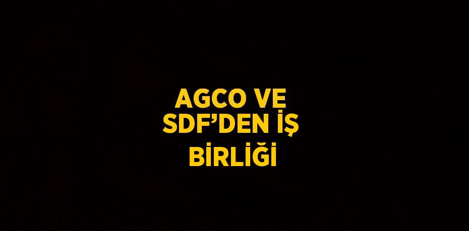 AGCO VE SDF’DEN İŞ BİRLİĞİ