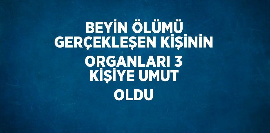 BEYİN ÖLÜMÜ GERÇEKLEŞEN KİŞİNİN ORGANLARI 3 KİŞİYE UMUT OLDU