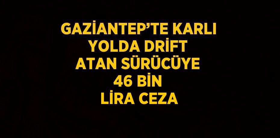 GAZİANTEP’TE KARLI YOLDA DRİFT ATAN SÜRÜCÜYE 46 BİN LİRA CEZA