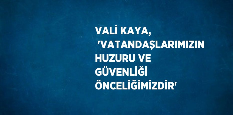 VALİ KAYA,  'VATANDAŞLARIMIZIN HUZURU VE GÜVENLİĞİ ÖNCELİĞİMİZDİR'