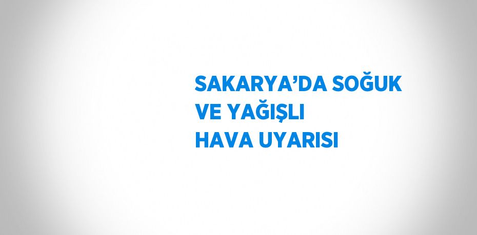 SAKARYA’DA SOĞUK VE YAĞIŞLI HAVA UYARISI