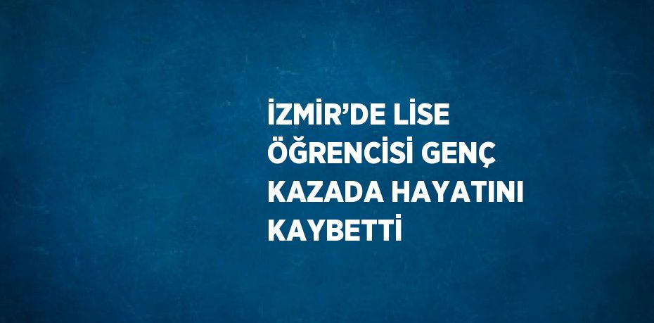 İZMİR’DE LİSE ÖĞRENCİSİ GENÇ KAZADA HAYATINI KAYBETTİ