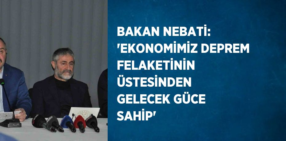 BAKAN NEBATİ: 'EKONOMİMİZ DEPREM FELAKETİNİN ÜSTESİNDEN GELECEK GÜCE SAHİP'