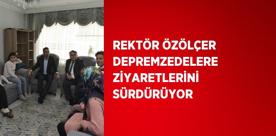 REKTÖR ÖZÖLÇER DEPREMZEDELERE ZİYARETLERİNİ SÜRDÜRÜYOR