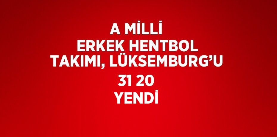 A MİLLİ ERKEK HENTBOL TAKIMI, LÜKSEMBURG’U 31 20 YENDİ