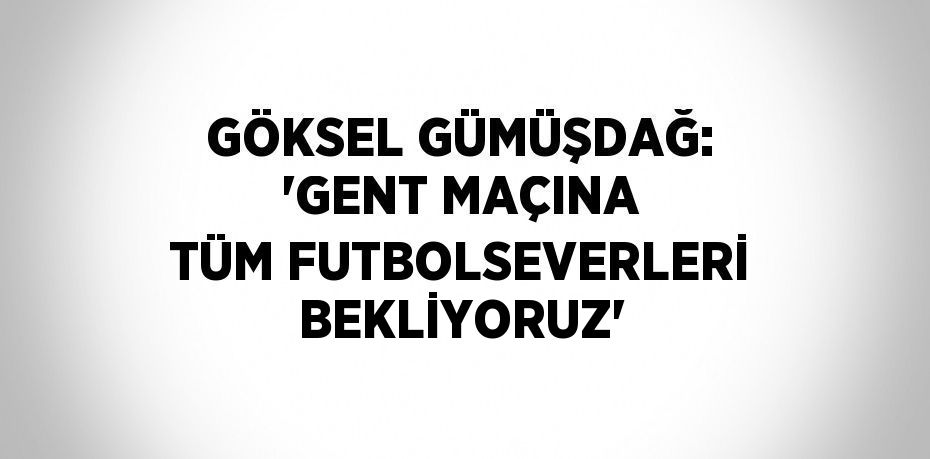 GÖKSEL GÜMÜŞDAĞ: 'GENT MAÇINA TÜM FUTBOLSEVERLERİ BEKLİYORUZ'