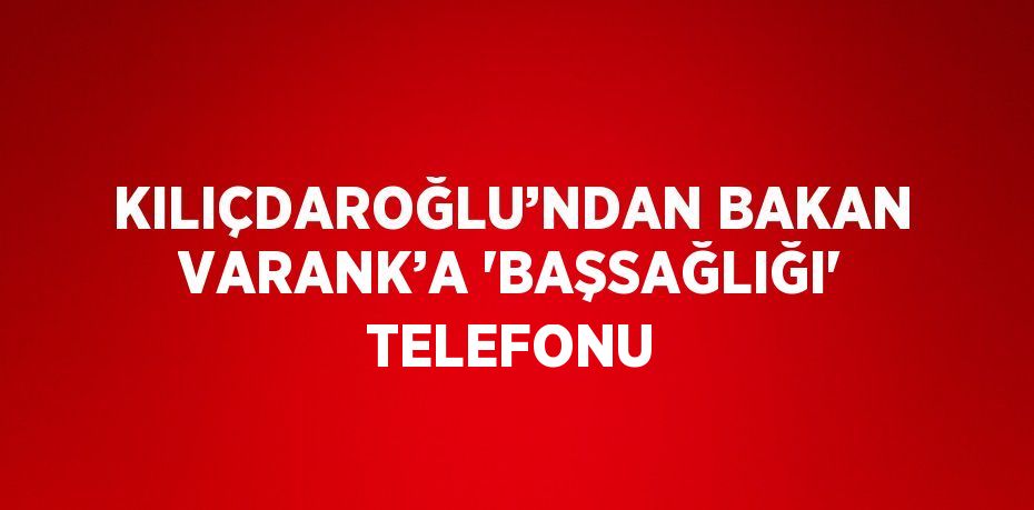 KILIÇDAROĞLU’NDAN BAKAN VARANK’A 'BAŞSAĞLIĞI' TELEFONU