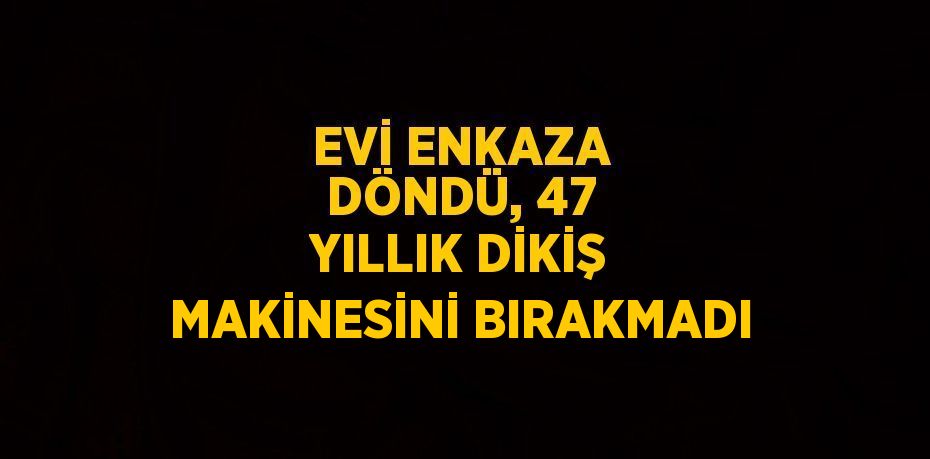 EVİ ENKAZA DÖNDÜ, 47 YILLIK DİKİŞ MAKİNESİNİ BIRAKMADI