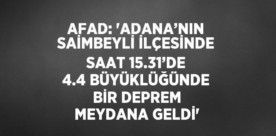 AFAD: 'ADANA’NIN SAİMBEYLİ İLÇESİNDE SAAT 15.31’DE 4.4 BÜYÜKLÜĞÜNDE BİR DEPREM MEYDANA GELDİ'