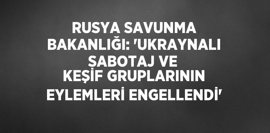 RUSYA SAVUNMA BAKANLIĞI: 'UKRAYNALI SABOTAJ VE KEŞİF GRUPLARININ EYLEMLERİ ENGELLENDİ'