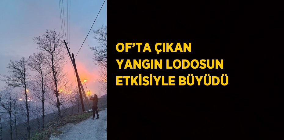 OF’TA ÇIKAN YANGIN LODOSUN ETKİSİYLE BÜYÜDÜ