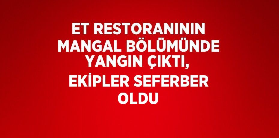 ET RESTORANININ MANGAL BÖLÜMÜNDE YANGIN ÇIKTI, EKİPLER SEFERBER OLDU