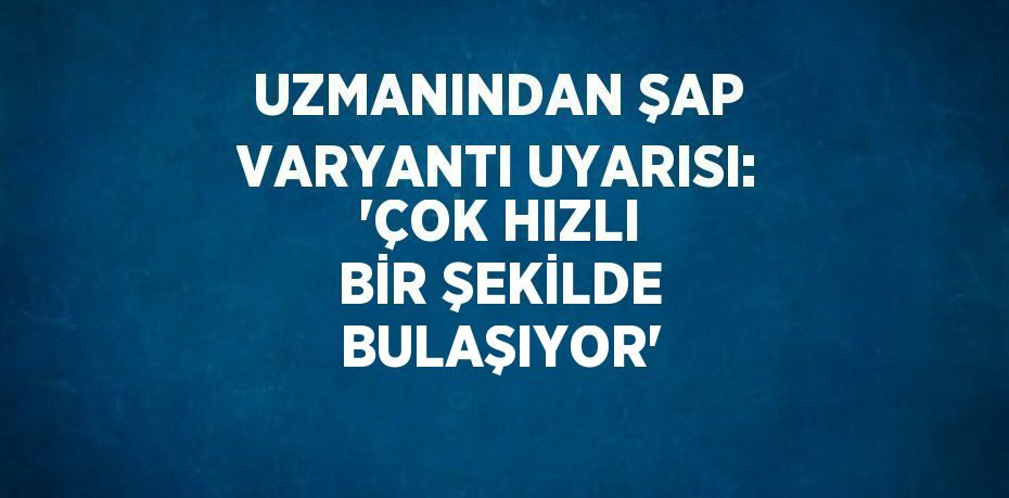 UZMANINDAN ŞAP VARYANTI UYARISI: 'ÇOK HIZLI BİR ŞEKİLDE BULAŞIYOR'