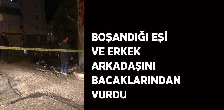 BOŞANDIĞI EŞİ VE ERKEK ARKADAŞINI BACAKLARINDAN VURDU