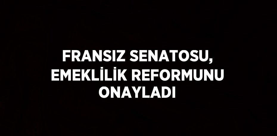 FRANSIZ SENATOSU, EMEKLİLİK REFORMUNU ONAYLADI