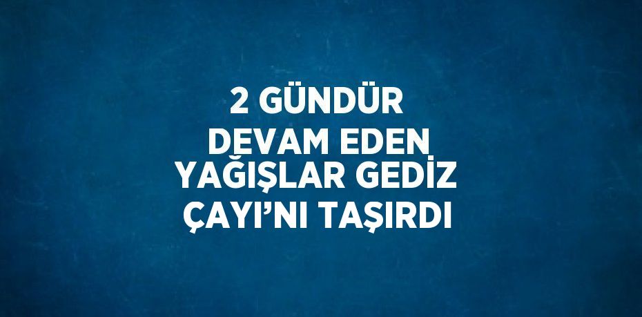 2 GÜNDÜR DEVAM EDEN YAĞIŞLAR GEDİZ ÇAYI’NI TAŞIRDI