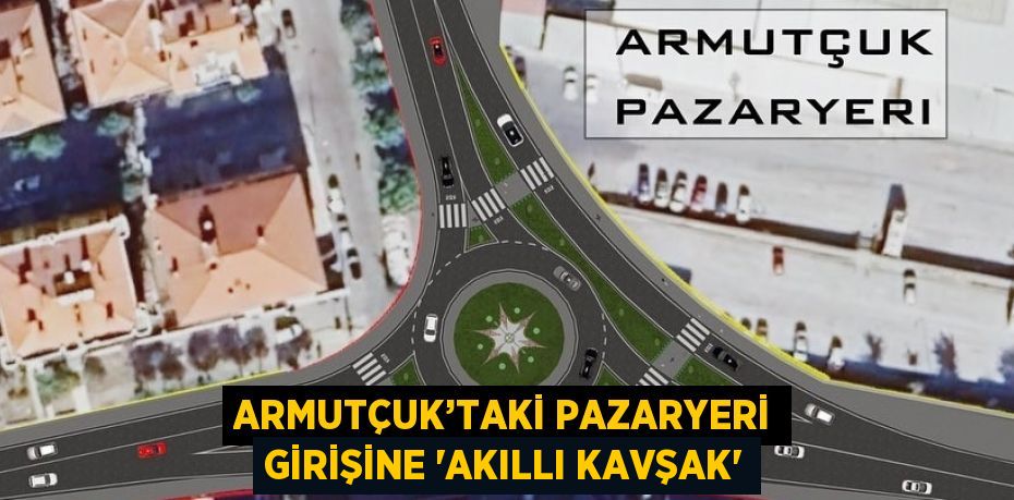 ARMUTÇUK’TAKİ PAZARYERİ GİRİŞİNE 'AKILLI KAVŞAK'