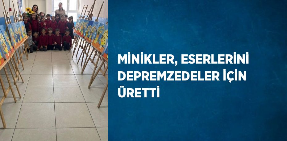 MİNİKLER, ESERLERİNİ DEPREMZEDELER İÇİN ÜRETTİ