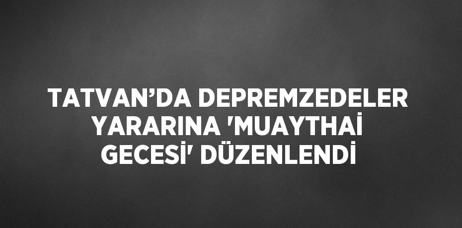 TATVAN’DA DEPREMZEDELER YARARINA 'MUAYTHAİ GECESİ' DÜZENLENDİ